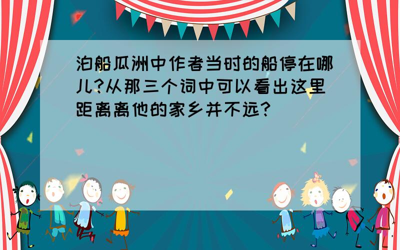 泊船瓜洲中作者当时的船停在哪儿?从那三个词中可以看出这里距离离他的家乡并不远?