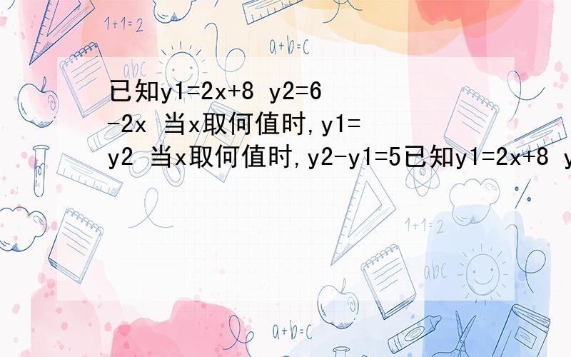 已知y1=2x+8 y2=6-2x 当x取何值时,y1=y2 当x取何值时,y2-y1=5已知y1=2x+8 y2=6-2x 当x取何值时,y1=y2 当x取何值时,y2-y1=5