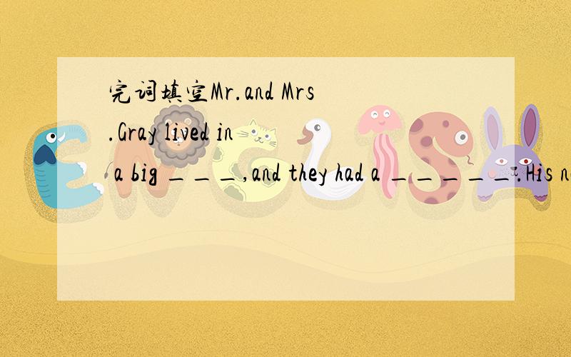 完词填空Mr.and Mrs.Gray lived in a big ___,and they had a _____.His name is Peter.and he doesn't like to ____.One day Mrs.Gray said to her husband,