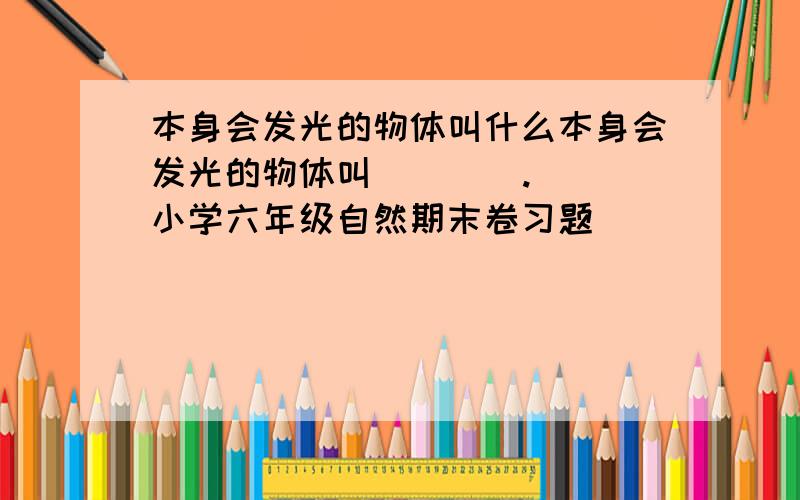 本身会发光的物体叫什么本身会发光的物体叫(    ).(小学六年级自然期末卷习题)