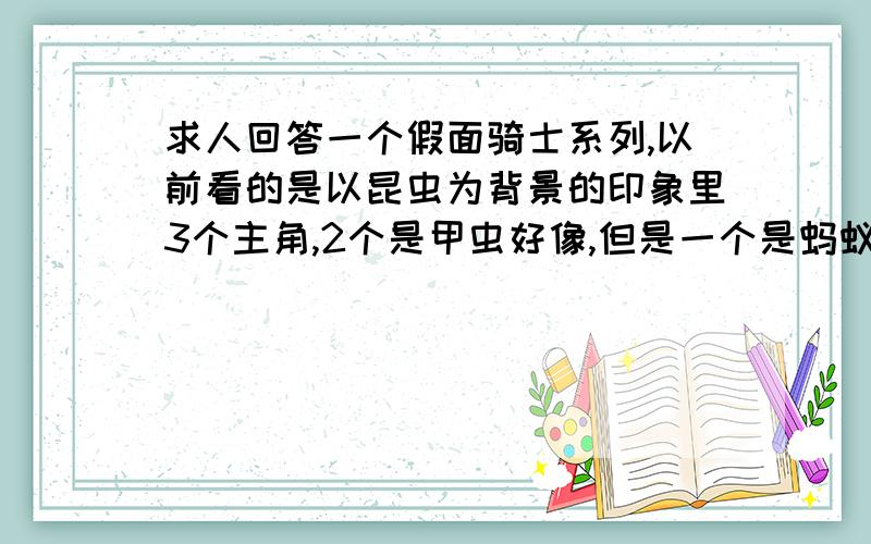 求人回答一个假面骑士系列,以前看的是以昆虫为背景的印象里3个主角,2个是甲虫好像,但是一个是蚂蚁记得很清楚,会暴走什么的变成一个蟋蟀什么的好像是王,然后昆虫里还有皇族还是王族的