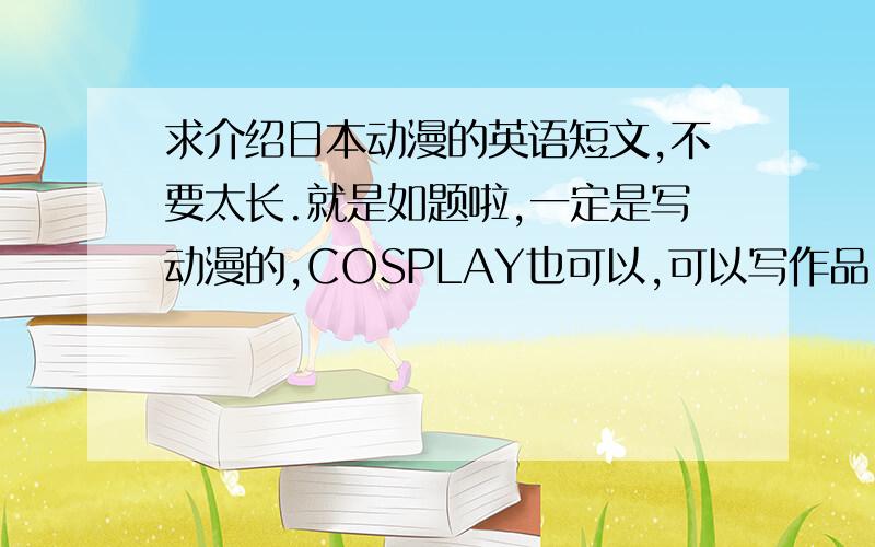 求介绍日本动漫的英语短文,不要太长.就是如题啦,一定是写动漫的,COSPLAY也可以,可以写作品,漫画家或其他等等,不要太长的~