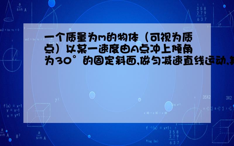 一个质量为m的物体（可视为质点）以某一速度由A点冲上倾角为30°的固定斜面,做匀减速直线运动,其加速度的大小为g,在斜面上上升的最大高度为h,则在这个过程中,物体（ ） ：A.机械能损失mg