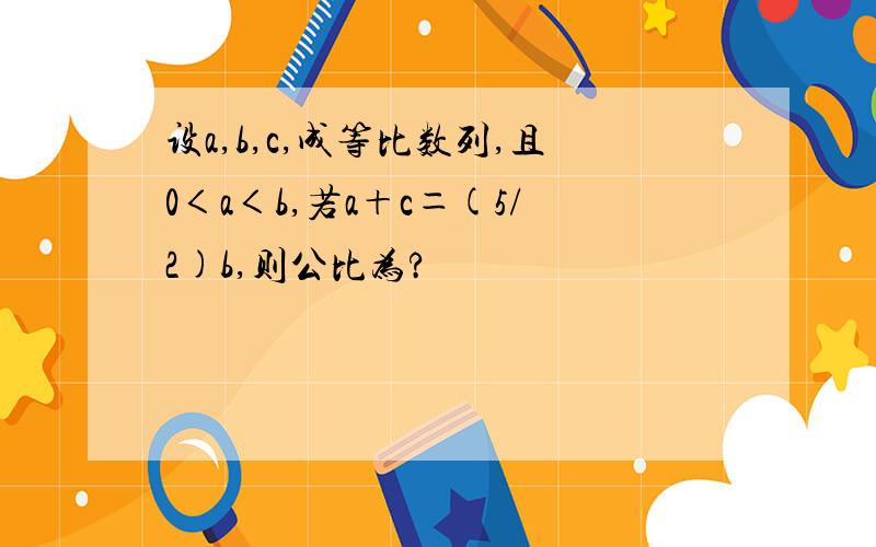 设a,b,c,成等比数列,且0＜a＜b,若a＋c＝(5/2)b,则公比为?