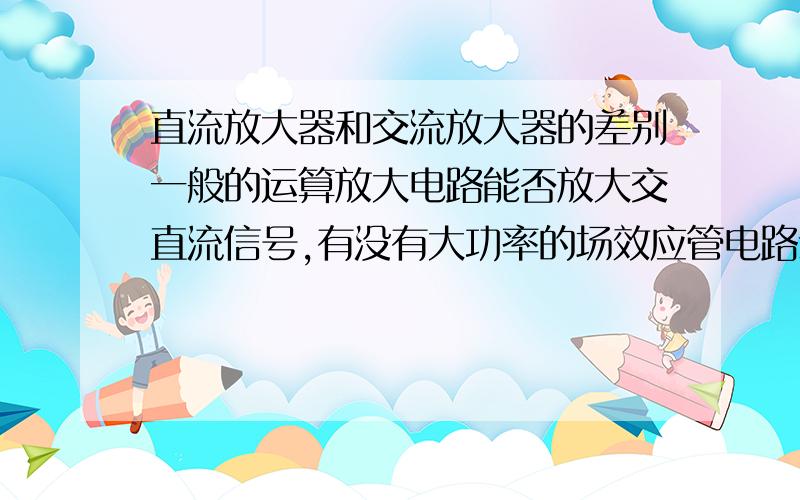 直流放大器和交流放大器的差别一般的运算放大电路能否放大交直流信号,有没有大功率的场效应管电路示例一下才好看啊!