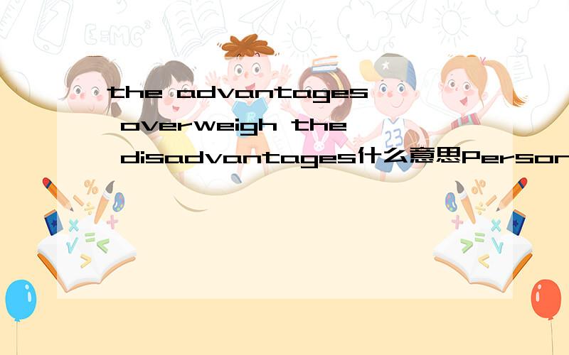 the advantages overweigh the disadvantages什么意思Personally speaking,the advantages overweigh the disadvantages,for it will do us more harm than good,so I support it.