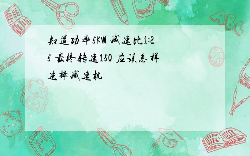 知道功率5KW 减速比1:25 最终转速150 应该怎样选择减速机