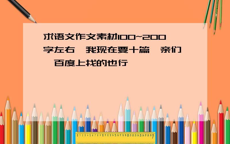 求语文作文素材100~200字左右,我现在要十篇,亲们 ,百度上找的也行