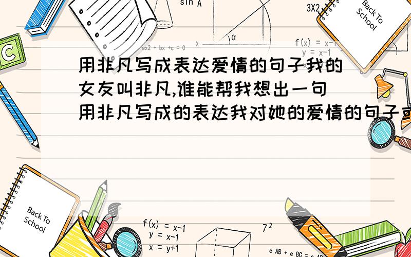 用非凡写成表达爱情的句子我的女友叫非凡,谁能帮我想出一句用非凡写成的表达我对她的爱情的句子或者是一首诗也可以啊