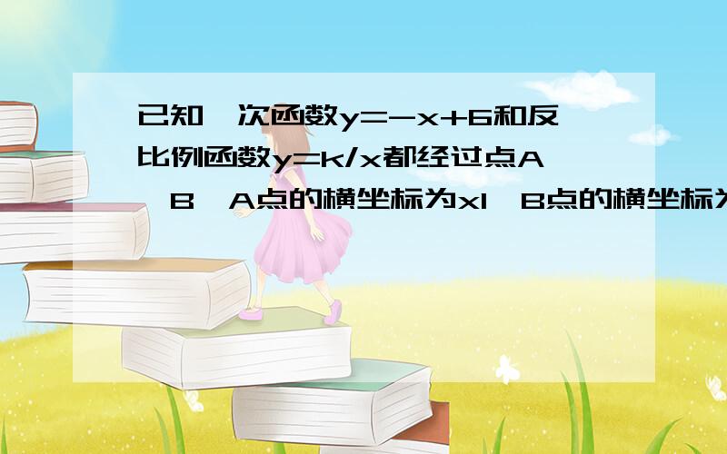 已知一次函数y=-x+6和反比例函数y=k/x都经过点A、B,A点的横坐标为x1,B点的横坐标为X2,且2x1-x2=61、求K的值2、求△OAB的面积