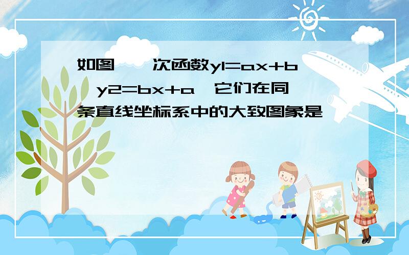 如图,一次函数y1=ax+b,y2=bx+a,它们在同一条直线坐标系中的大致图象是