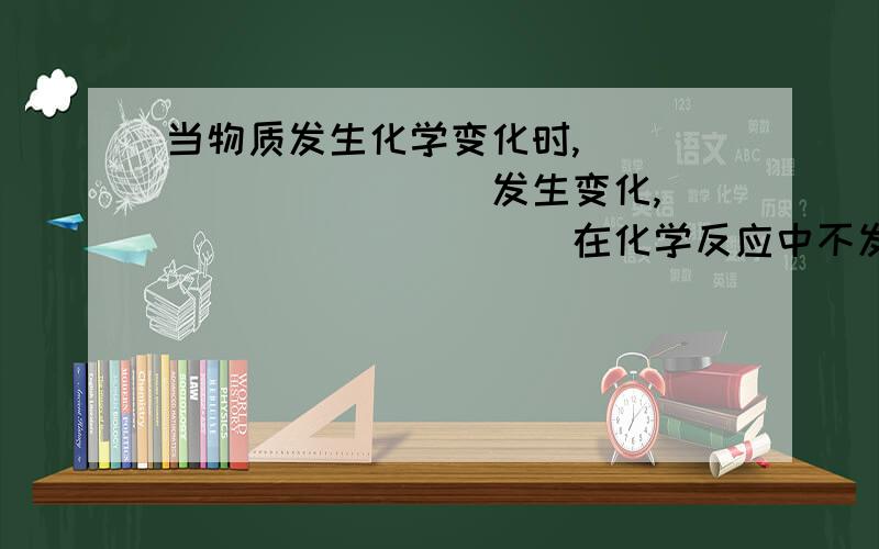 当物质发生化学变化时,___________发生变化,___________在化学反应中不发生变化.