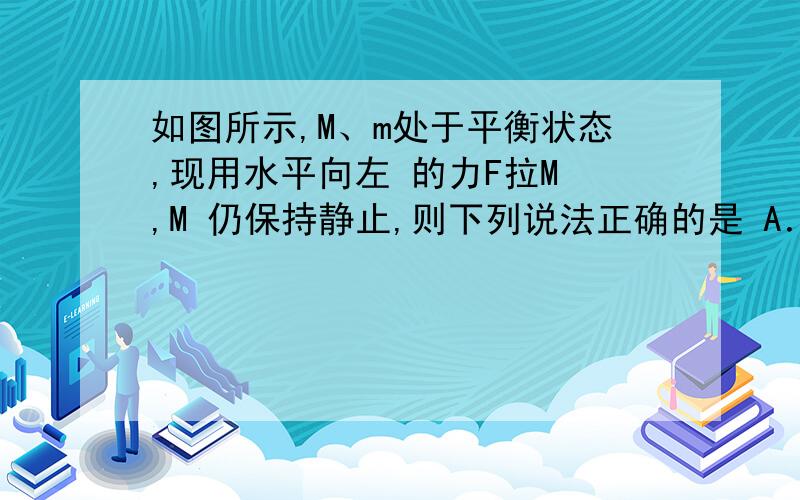 如图所示,M、m处于平衡状态,现用水平向左 的力F拉M ,M 仍保持静止,则下列说法正确的是 A．M受到的摩擦如图所示，M、m处于平衡状态，现用水平向左的力F拉M ，M 仍保持静止，则下列说法正确