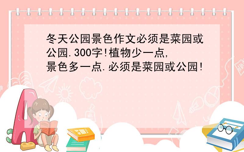 冬天公园景色作文必须是菜园或公园.300字!植物少一点,景色多一点.必须是菜园或公园!