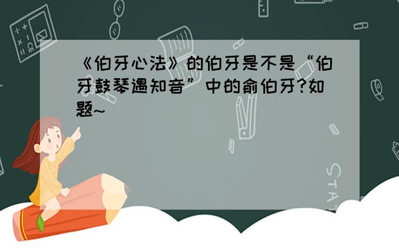 《伯牙心法》的伯牙是不是“伯牙鼓琴遇知音”中的俞伯牙?如题~