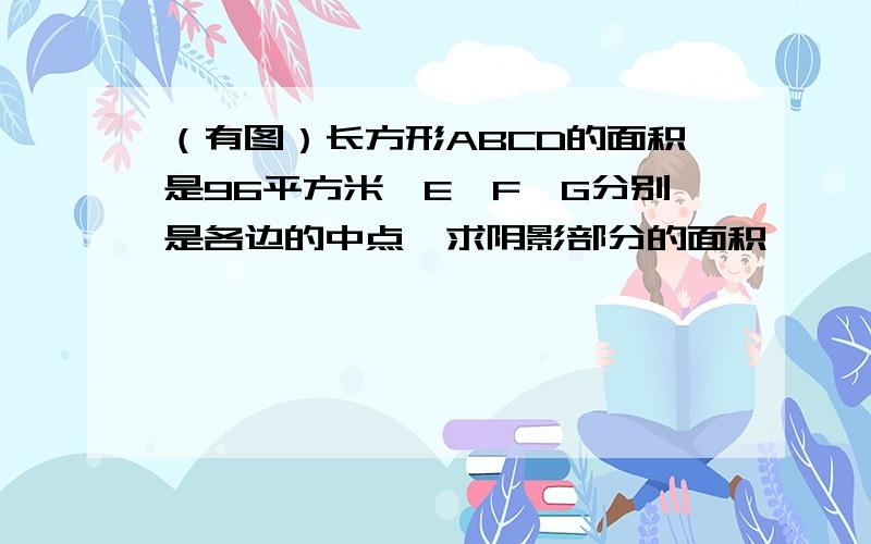 （有图）长方形ABCD的面积是96平方米,E,F,G分别是各边的中点,求阴影部分的面积