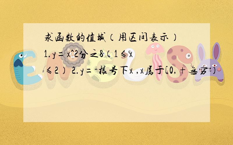 求函数的值域（用区间表示） 1.y=x^2分之8（1≤x≤2） 2.y=-根号下x ,x属于[0,+无穷）