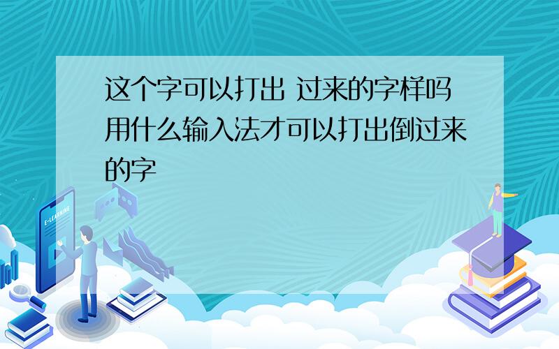 这个字可以打出 过来的字样吗用什么输入法才可以打出倒过来的字