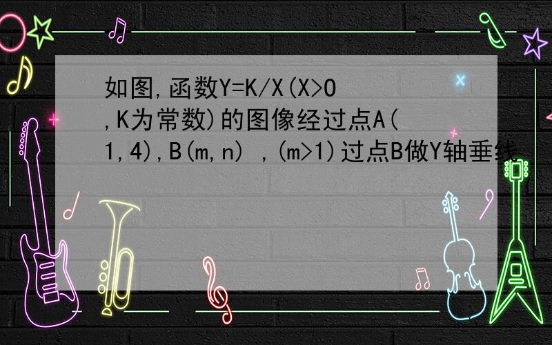 如图,函数Y=K/X(X>O,K为常数)的图像经过点A(1,4),B(m,n) ,(m>1)过点B做Y轴垂线