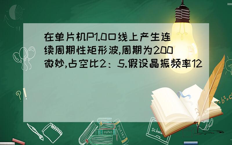 在单片机P1.0口线上产生连续周期性矩形波,周期为200微妙,占空比2：5.假设晶振频率12