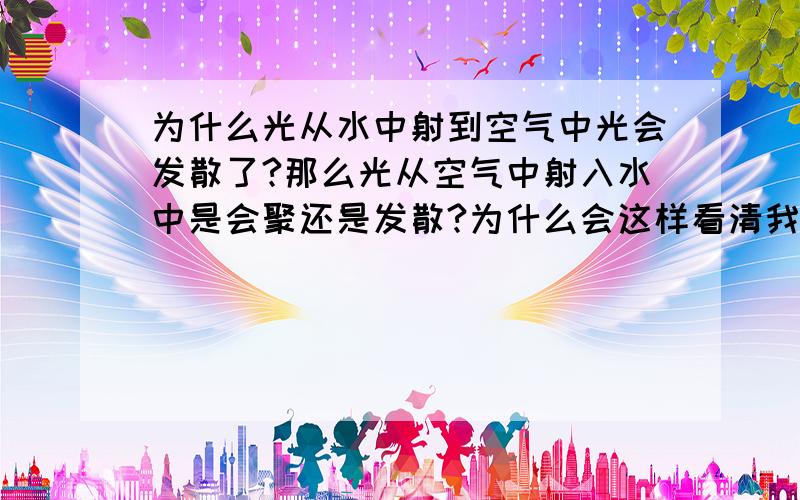 为什么光从水中射到空气中光会发散了?那么光从空气中射入水中是会聚还是发散?为什么会这样看清我问的问题,一堆废话