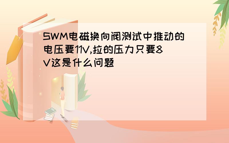 SWM电磁换向阀测试中推动的电压要11V,拉的压力只要8V这是什么问题