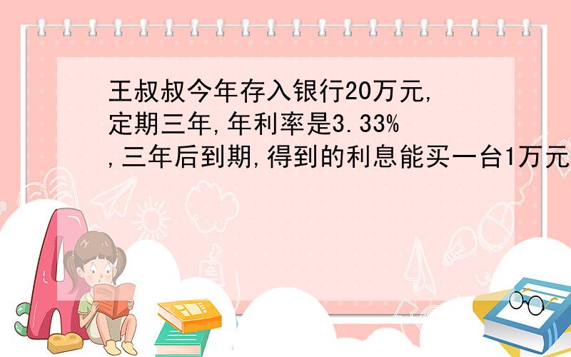 王叔叔今年存入银行20万元,定期三年,年利率是3.33%,三年后到期,得到的利息能买一台1万元的液晶电视机吗?