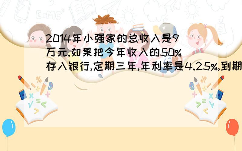 2014年小强家的总收入是9万元.如果把今年收入的50%存入银行,定期三年,年利率是4.25%,到期时,可以取回利息多少元