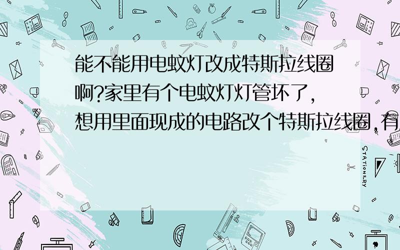 能不能用电蚊灯改成特斯拉线圈啊?家里有个电蚊灯灯管坏了,想用里面现成的电路改个特斯拉线圈,有没有可行性?