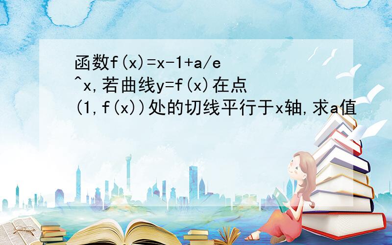 函数f(x)=x-1+a/e^x,若曲线y=f(x)在点(1,f(x))处的切线平行于x轴,求a值