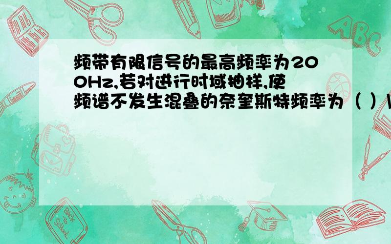 频带有限信号的最高频率为200Hz,若对进行时域抽样,使频谱不发生混叠的奈奎斯特频率为（ ）\x05A、 400Hz B、200Hz C、100Hz D、800Hz