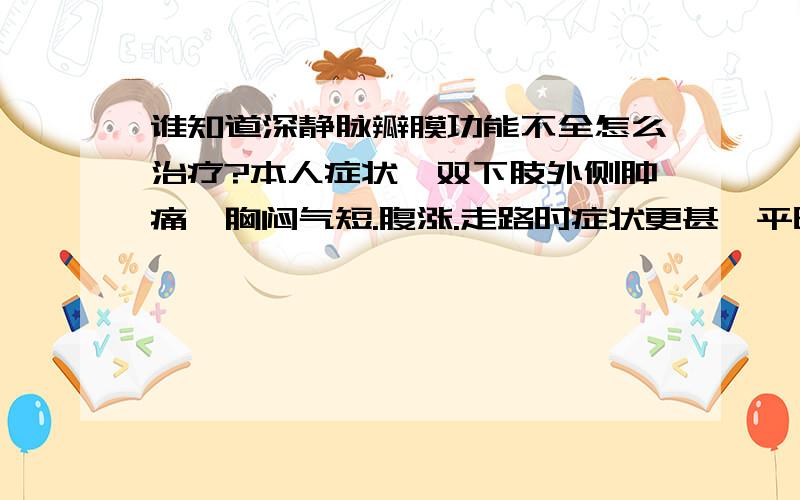 谁知道深静脉瓣膜功能不全怎么治疗?本人症状,双下肢外侧肿痛,胸闷气短.腹涨.走路时症状更甚,平时需仰卧.全身乏力,临床诊断；双下肢股总静脉,股浅静脉及帼静脉内径正常,左右对称,管腔