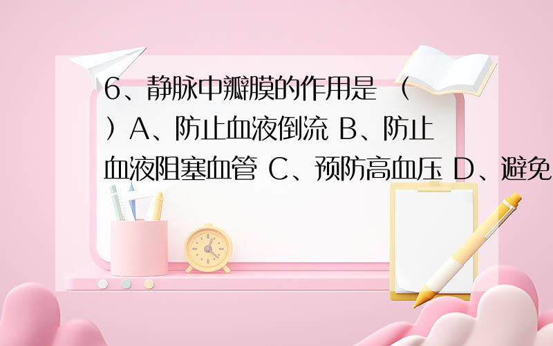 6、静脉中瓣膜的作用是 （ ）A、防止血液倒流 B、防止血液阻塞血管 C、预防高血压 D、避免大量出血7、为了防止蛀牙,牙膏中通常会加入哪类物质?（ ）A、碳化物 B、氟化物 C、碘化物 D、钙