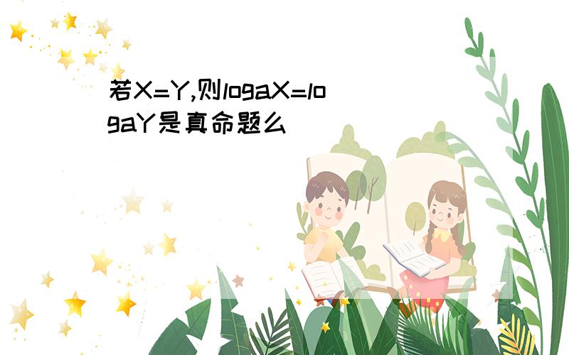 若X=Y,则logaX=logaY是真命题么