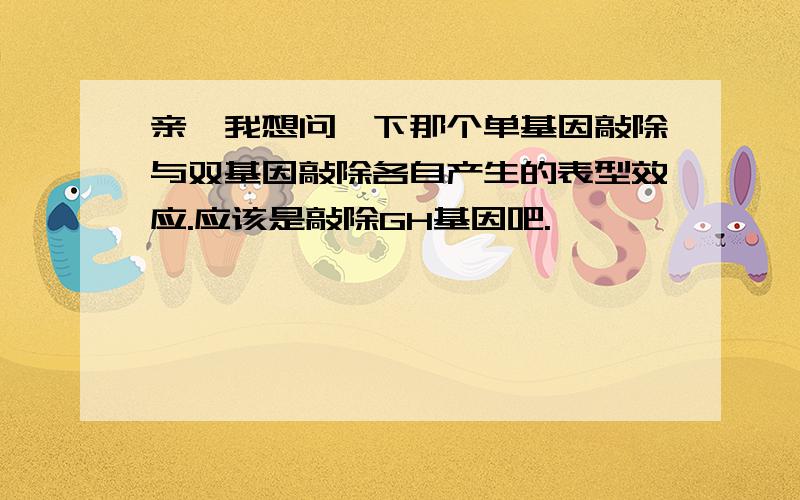 亲,我想问一下那个单基因敲除与双基因敲除各自产生的表型效应.应该是敲除GH基因吧.