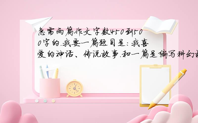 急需两篇作文字数450到500字的.我要一篇题目是：我喜爱的神话、传说故事.和一篇是编写科幻故事的作文