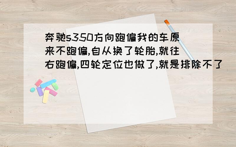 奔驰s350方向跑偏我的车原来不跑偏,自从换了轮胎,就往右跑偏,四轮定位也做了,就是排除不了