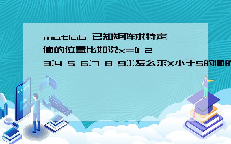 matlab 已知矩阵求特定值的位置比如说x=[1 2 3;4 5 6;7 8 9;];怎么求X小于5的值的位置?