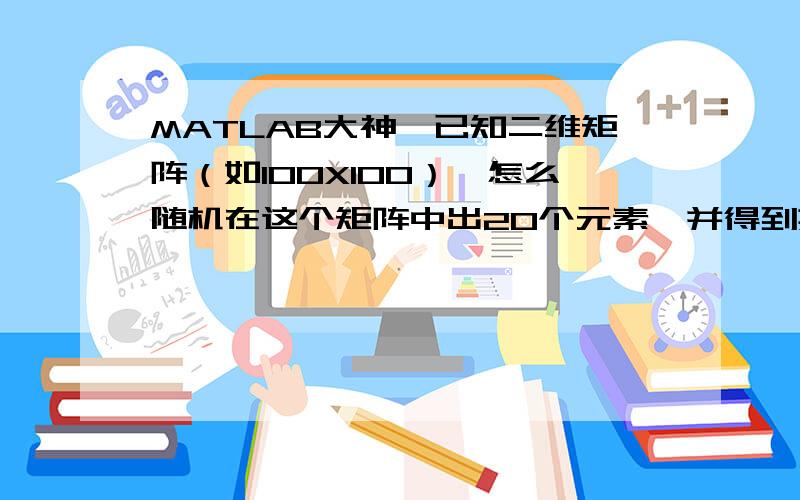 MATLAB大神,已知二维矩阵（如100X100）,怎么随机在这个矩阵中出20个元素,并得到其相应位置和值.