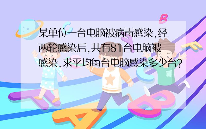 某单位一台电脑被病毒感染,经两轮感染后,共有81台电脑被感染.求平均每台电脑感染多少台?