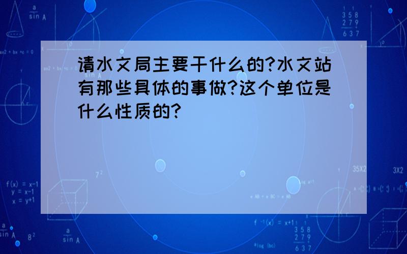 请水文局主要干什么的?水文站有那些具体的事做?这个单位是什么性质的?