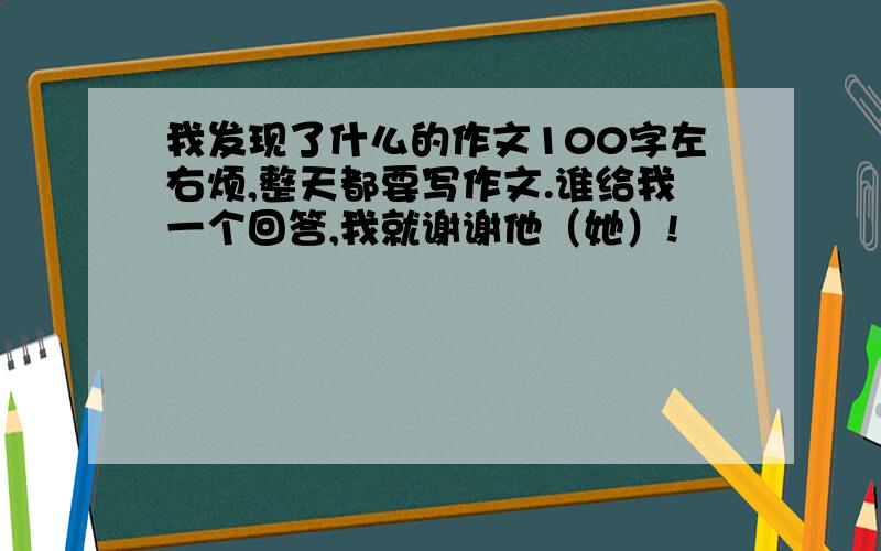 我发现了什么的作文100字左右烦,整天都要写作文.谁给我一个回答,我就谢谢他（她）!