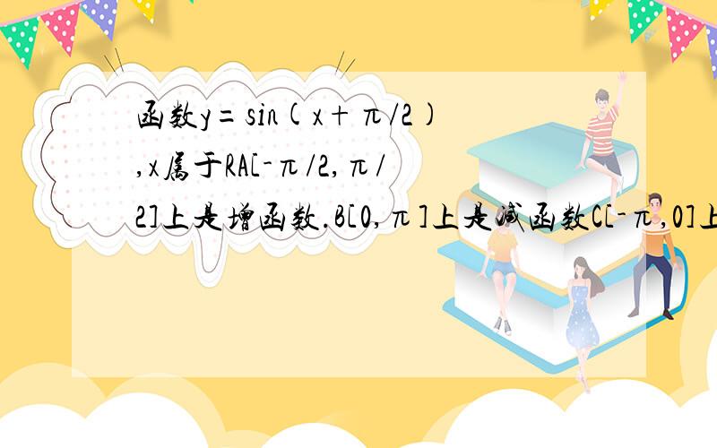 函数y=sin(x+π/2),x属于RA[-π/2,π/2]上是增函数.B[0,π]上是减函数C[-π,0]上是增函数.D[-π,π]上是减函数答案详细点