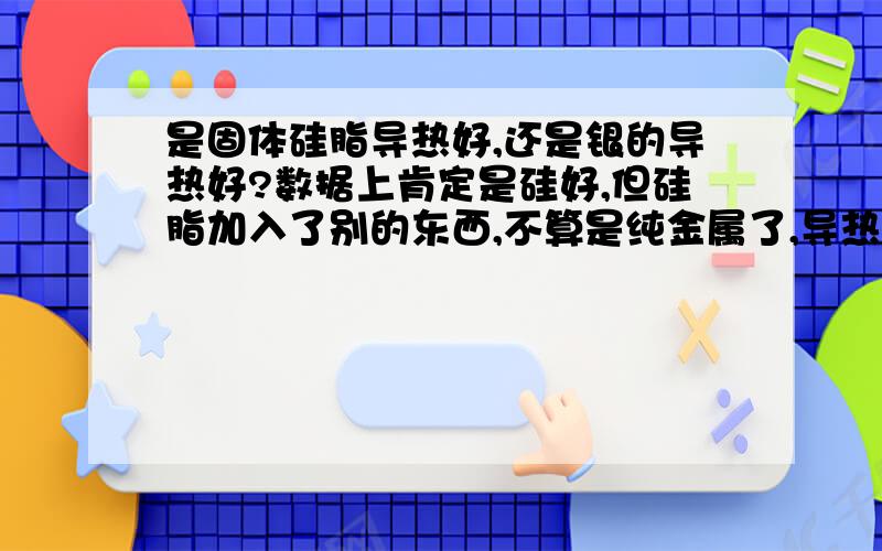 是固体硅脂导热好,还是银的导热好?数据上肯定是硅好,但硅脂加入了别的东西,不算是纯金属了,导热性能肯定下降,而且同样产品质量各有不同,不过安装起来更安全,不怕压裂CPU银的口碑更好