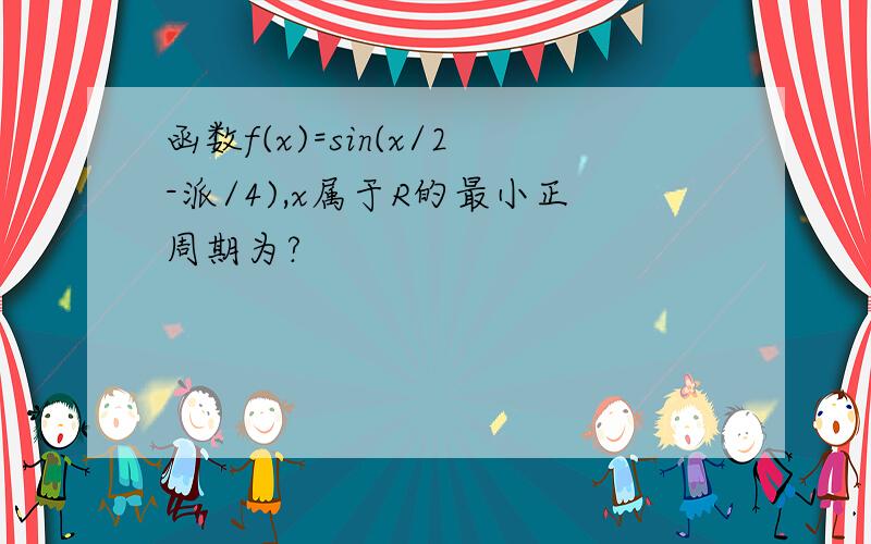 函数f(x)=sin(x/2-派/4),x属于R的最小正周期为?