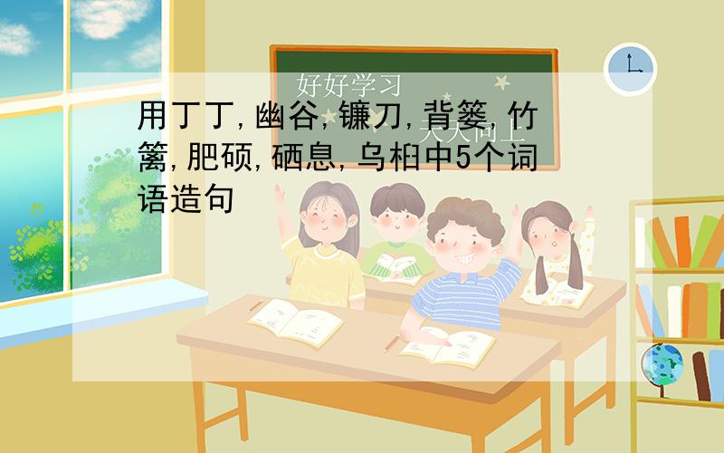 用丁丁,幽谷,镰刀,背篓,竹篱,肥硕,硒息,乌桕中5个词语造句