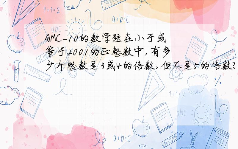 AMC-10的数学题在小于或等于2001的正整数中,有多少个整数是3或4的倍数,但不是5的倍数?(A)768 (B)801 (C)934 (D)1067 (E)1167