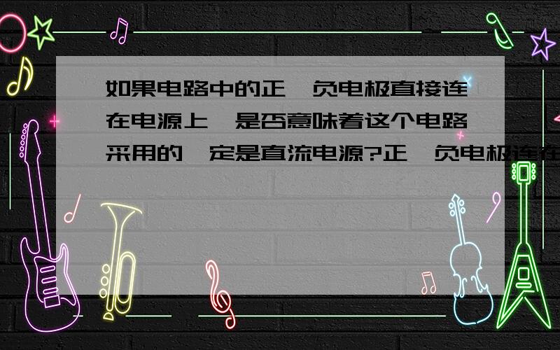 如果电路中的正、负电极直接连在电源上,是否意味着这个电路采用的一定是直流电源?正、负电极连在电源（没有注明是直流还是交流）上,有没有可能是交流电源?