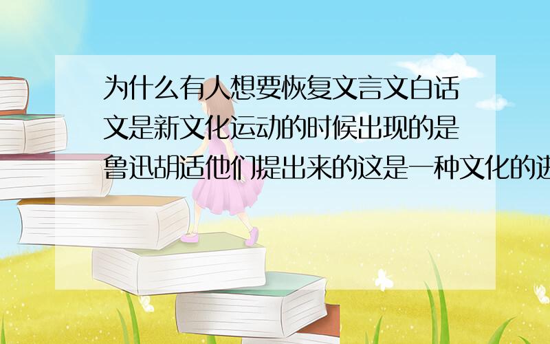 为什么有人想要恢复文言文白话文是新文化运动的时候出现的是鲁迅胡适他们提出来的这是一种文化的进步使国人们摆脱了文言文的束缚有人是看到恢复繁体字的提议联想出来的(我也支持复