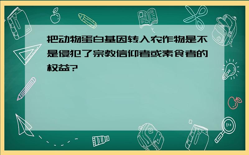 把动物蛋白基因转入农作物是不是侵犯了宗教信仰者或素食者的权益?